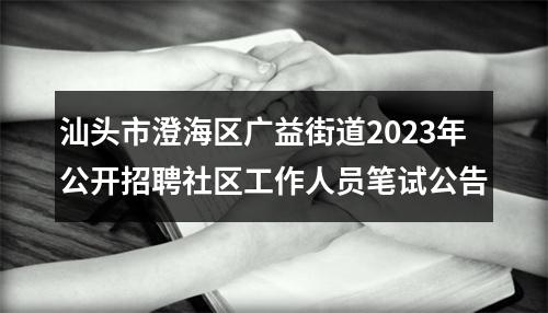 汕头市澄海区广益街道2023年公开招聘社区工作人员笔试公告 图片