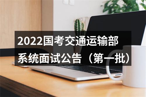 2022国考交通运输部系统面试公告（第一批） 图片