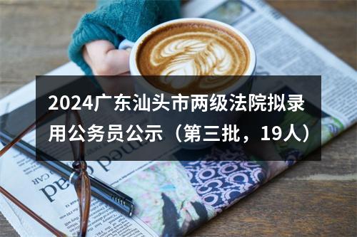 2024广东汕头市两级法院拟录用公务员公示（第三批，19人） 图片