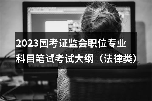 2023国考证监会职位专业科目笔试考试大纲（法律类） 图片