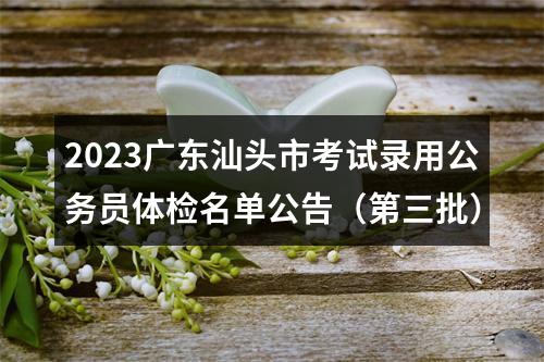 2023广东汕头市考试录用公务员体检名单公告（第三批） 图片