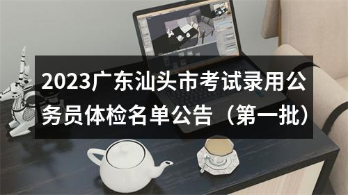 2023广东汕头市考试录用公务员体检名单公告（第一批） 图片