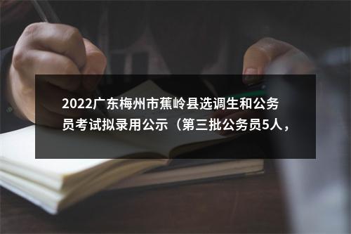 2022广东梅州市蕉岭县选调生和公务员考试拟录用公示（第三批公务员5人，选调生1人） 图片