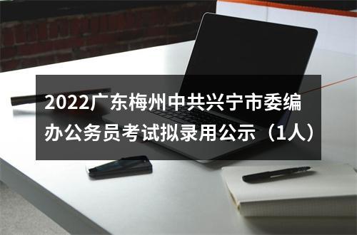 2022广东梅州中共兴宁市委编办公务员考试拟录用公示（1人） 图片