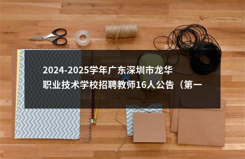 2024-2025学年广东深圳市龙华职业技术学校招聘教师16人公告（第一学期） 图片
