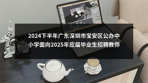 2024下半年广东深圳市宝安区公办中小学面向2025年应届毕业生招聘教师898人公告 图片