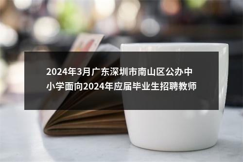 2024年3月广东深圳市南山区公办中小学面向2024年应届毕业生招聘教师20人公告 图片