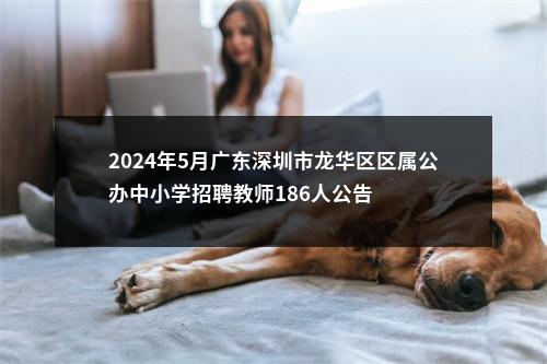 2024年5月广东深圳市龙华区区属公办中小学招聘教师186人公告 图片