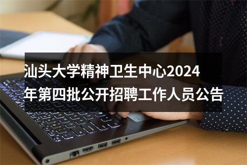 汕头大学精神卫生中心2024年第四批公开招聘工作人员公告 图片