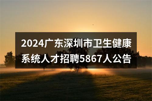 2024广东深圳市卫生健康系统人才招聘5867人公告 图片