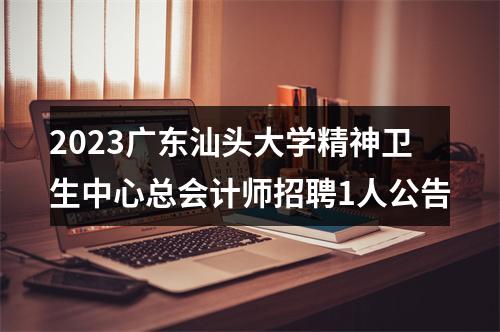 2023广东汕头大学精神卫生中心总会计师招聘1人公告 图片