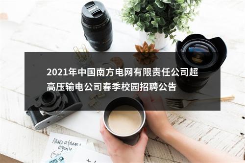 2021年中国南方电网有限责任公司超高压输电公司春季校园招聘公告 图片