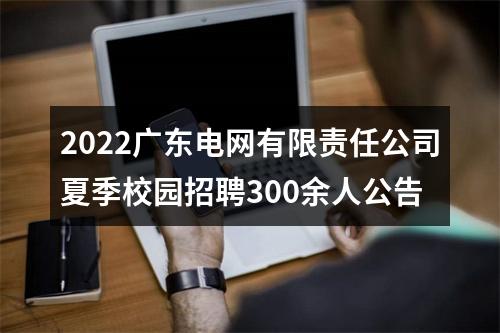 2022广东电网有限责任公司夏季校园招聘300余人公告 图片